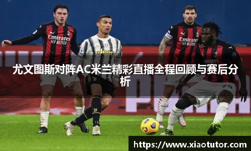 尤文图斯对阵AC米兰精彩直播全程回顾与赛后分析