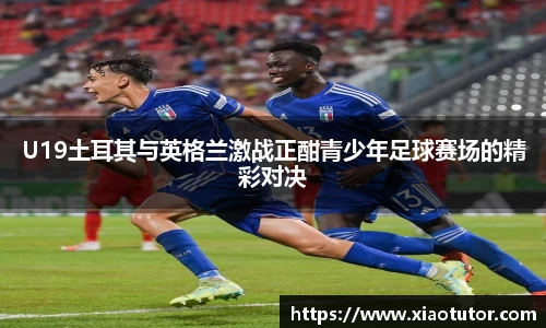 U19土耳其与英格兰激战正酣青少年足球赛场的精彩对决